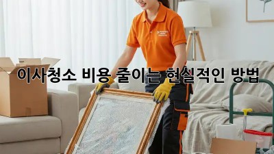 이사청소 비용 줄이는 현실적인 방법