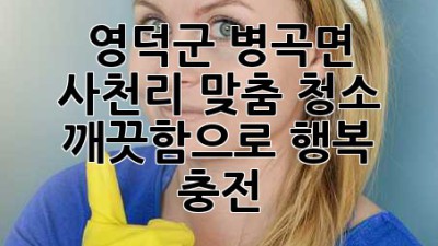 영덕군 병곡면 사천리 맞춤 청소 ✨🏡 깨끗함으로 행복 충전!